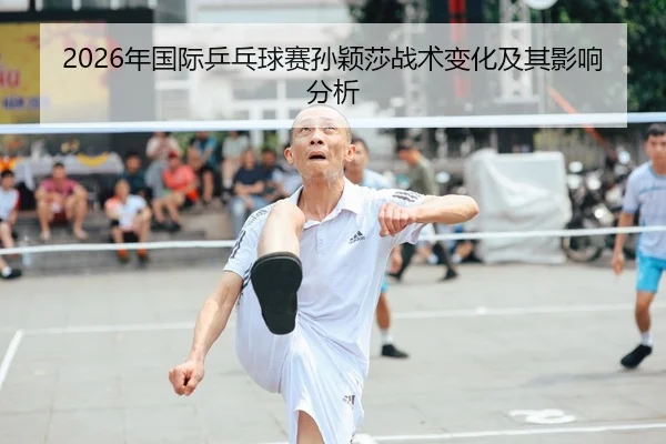 2026年国际乒乓球赛孙颖莎战术变化及其影响分析