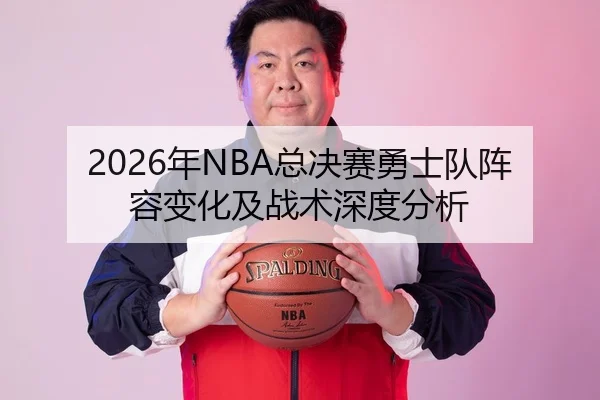 2026年NBA总决赛勇士队阵容变化及战术深度分析