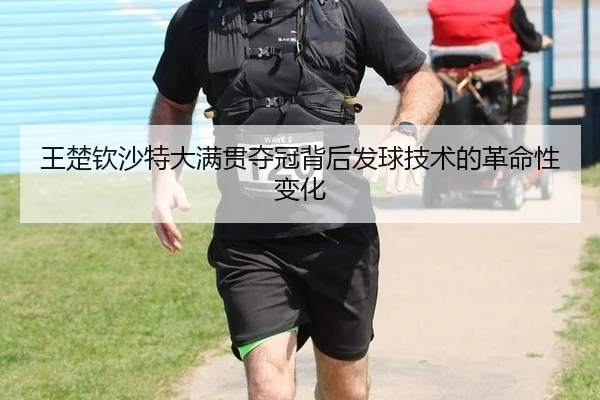 王楚钦沙特大满贯夺冠背后发球技术的革命性变化