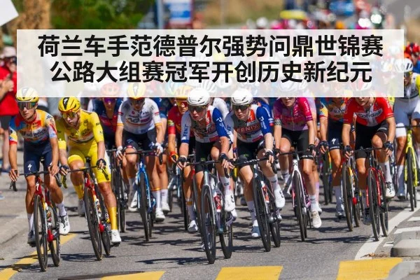 荷兰车手范德普尔强势问鼎世锦赛公路大组赛冠军开创历史新纪元