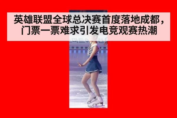 英雄联盟全球总决赛首度落地成都，门票一票难求引发电竞观赛热潮