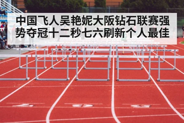 中国飞人吴艳妮大阪钻石联赛强势夺冠十二秒七六刷新个人最佳