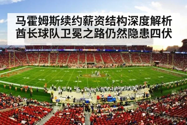 马霍姆斯续约薪资结构深度解析 酋长球队卫冕之路仍然隐患四伏